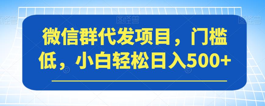 【副业项目7413期】微信群代发项目，门槛低，小白轻松日入500+【揭秘】-沃创网
