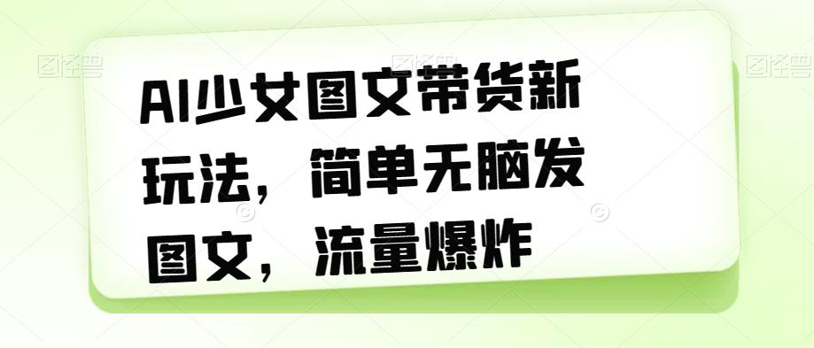 【副业项目7418期】AI少女图文带货新玩法，简单无脑发图文，流量爆炸【揭秘】-沃创网