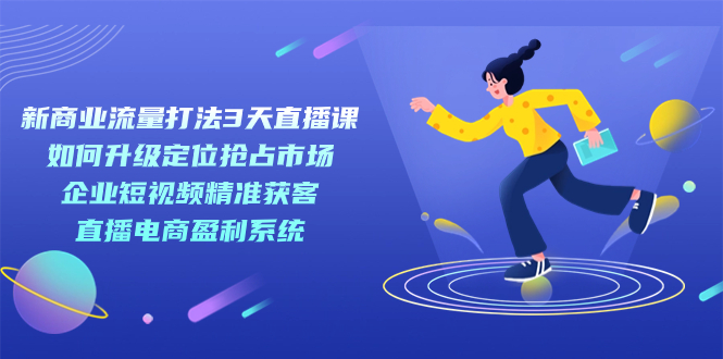 【副业项目7455期】新商业-流量打法3天直播课：定位抢占市场 企业短视频获客 直播电商盈利系统-沃创网