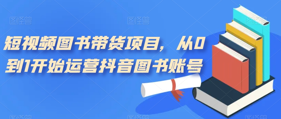 【副业项目7492期】短视频图书带货项目，从0到1开始运营抖音图书账号（10节课）-沃创网