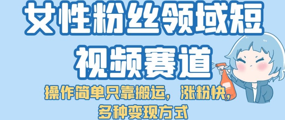 【副业项目7502期】女性粉丝领域短视频赛道，操作简单只靠搬运，涨粉快，多种变现方式【揭秘】-沃创网
