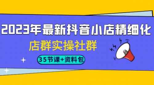 【副业项目7196期】2023年最新抖音小店精细化-店群实操社群（35节课+资料包）-沃创网