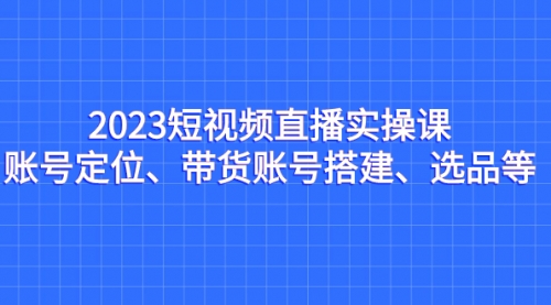 【副业项目7234期】2023短视频直播实操课，账号定位、带货账号搭建、选品-沃创网