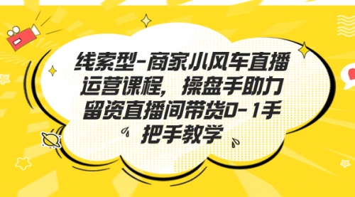 【副业项目7258期】商家小风车直播运营课程，操盘手助力留资直播间带货0-1手把手教学-沃创网