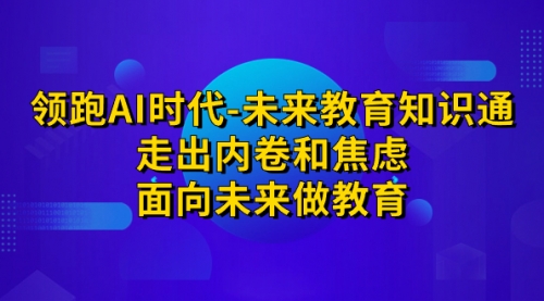 【副业项目7289期】领跑·AI时代-未来教育·知识通：走出内卷和焦虑-沃创网