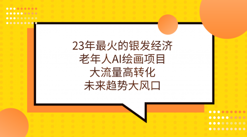 【副业项目7311期】23年最火的银发经济，老年人AI绘画项目，大流量高转化-沃创网