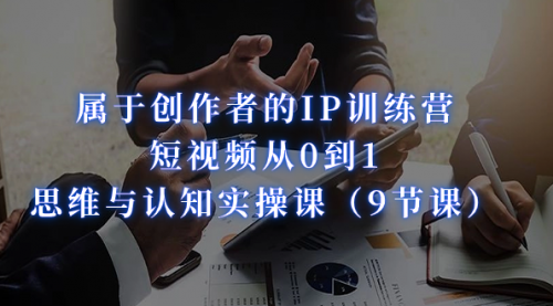【副业项目7315期】属于创作者的IP训练营：短视频从0到1、思维与认知实操课-沃创网