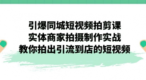 【副业项目7320期】引爆同城-短视频拍剪课：实体商家拍摄制作实战，教你拍出引流到店的短视频-沃创网