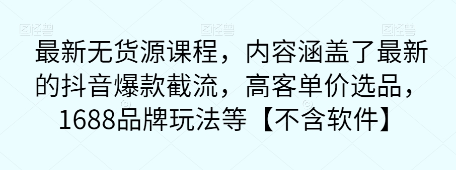 【副业项目7524期】最新无货源课程，内容涵盖了最新的抖音爆款截流，高客单价选品，1688品牌玩法等【不含软件】-沃创网