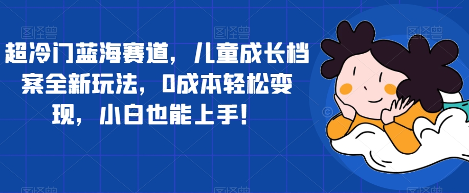 【副业项目7526期】超冷门蓝海赛道，儿童成长档案全新玩法，0成本轻松变现，小白也能上手【揭秘】-沃创网