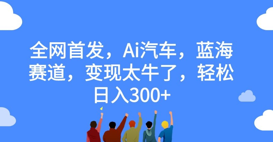 【副业项目7560期】全网首发，Ai汽车，蓝海赛道，变现太牛了，轻松日入300+【揭秘】-沃创网