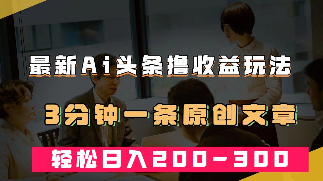 【副业项目7582期】最新AI头条撸收益热门领域玩法，3分钟一条原创文章，轻松日入200-300＋-沃创网