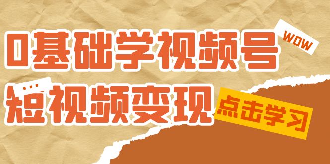 【副业项目7637期】0基础学-视频号短视频变现：适合新人学习的短视频变现课（10节课）-沃创网