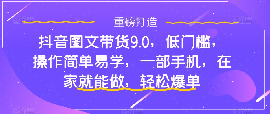 【副业项目7877期】抖音图文带货9.0，低门槛，操作简单易学，一部手机，在家就能做，轻松爆单-沃创网
