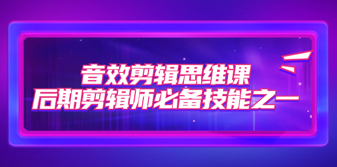 【副业项目7876期】音效剪辑思维课，后期剪辑师必备技能之一（8节课）-沃创网