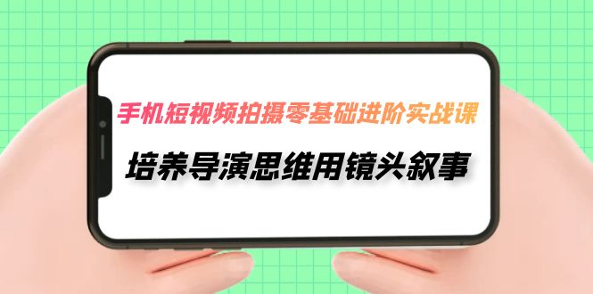 【副业项目7921期】手机短视频拍摄-零基础进阶实操课，培养导演思维用镜头叙事（30节课）-沃创网