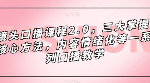 【副业项目7603期】镜头-口播课程2.0，三大掌握核心方法，内容情绪化等一系列口播教学-沃创网