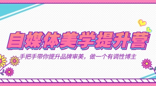 【副业项目7625期】自媒体-美学提升营 手把手带你提升-品牌审美，做一个有调性博主（11节课）-沃创网