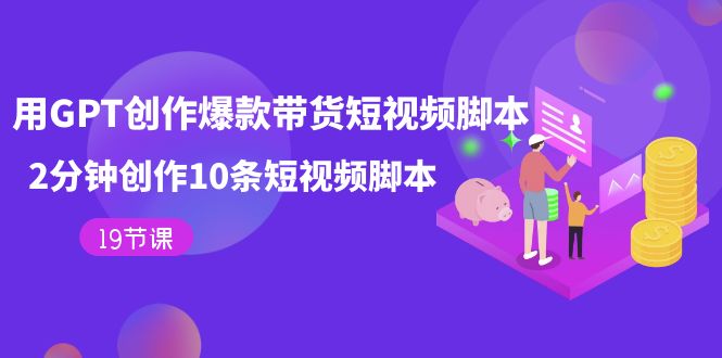 【副业项目7673期】用GPT-创作爆款带货短视频脚本，2分钟创作10条短视频脚本（19节课）-沃创网