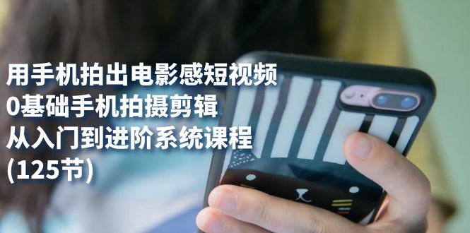 【副业项目7706期】用手机拍出电影感短视频，0基础手机拍摄剪辑，从入门到进阶系统课程(125节)-沃创网
