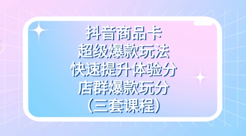 【副业项目7708期】抖音商品卡-超级爆款玩法+快速提升体验分+店群爆款玩分（三套课程）-沃创网