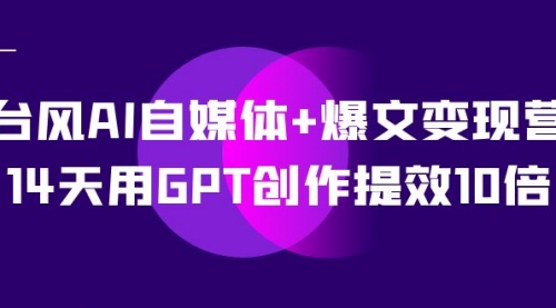 【副业项目7733期】台风AI自媒体+爆文变现营，14天用GPT创作提效10倍（12节课）-沃创网