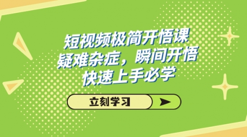【副业项目7757期】短视频极简-开悟课，疑难杂症，瞬间开悟，快速上手必学（28节课）-沃创网