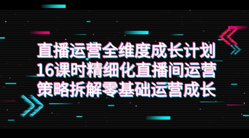 【副业项目7895期】直播运营-全维度 成长计划，16课时精细化直播间运营策略拆解零基础运营成长-沃创网