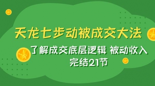【副业项目8039期】天龙/七步动被成交大法：了解成交底层逻辑 被动收入 完结21节-沃创网