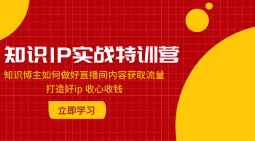 【副业项目8167期】知识IP实战特训营：知识博主如何做好直播间内容获取流量 打造好ip 收心收钱-沃创网
