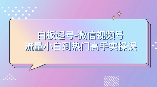 【副业项目8198期】白板起号-微信视频号流量小白到热门高手实操课-沃创网