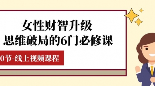 【副业项目8236期】女性·财智升级-思维破局的6门必修课，线上视频课程（40节课）-沃创网