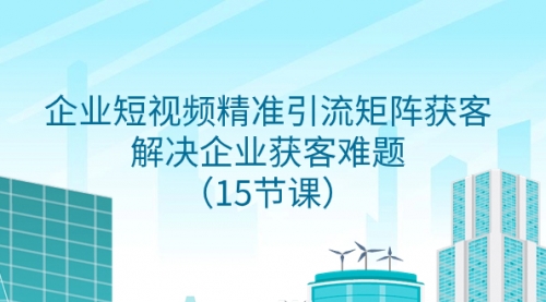 【副业项目8240期】企业短视频精准引流矩阵获客，解决企业获客难题（15节课）-沃创网