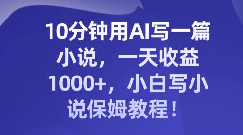 【副业项目8248期】10分钟用AI写一篇小说，一天收益1000+，小白写小说保姆教程！-沃创网