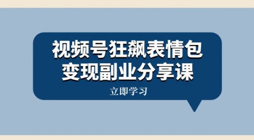 【副业项目8318期】视频号狂飙表情包变现副业分享课，一条龙玩法分享给你（附素材资源）-沃创网