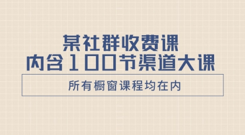 【副业项目8579期】某社群收费课内含100节渠道大课（所有橱窗课程均在内）-沃创网