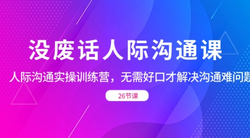 【副业项目8617期】没废话人际 沟通课，人际 沟通实操训练营，无需好口才解决沟通难问题-沃创网