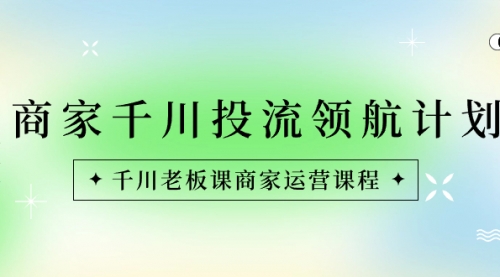 【副业8694期】商家-千川投流 领航计划：千川老板课商家运营课程-沃创网