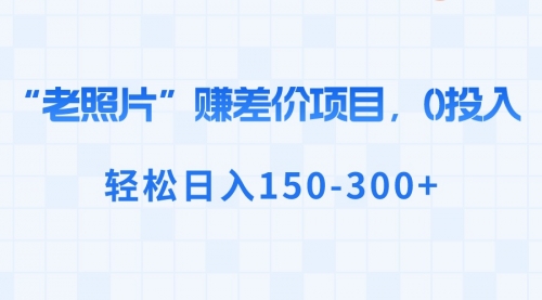 【副业8724期】“老照片”赚差价，0投入，轻松日入150-300+-沃创网