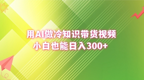【副业8741期】用AI做冷知识带货视频，小白也能日入300+-沃创网