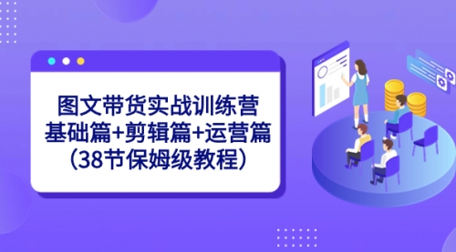 【副业8784期】图文带货实战训练营：基础篇+剪辑篇+运营篇（38节保姆级教程）-沃创网