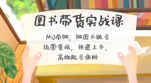 【副业8787期】图书带货实战课2.0，从0学做，做图书账号运营变现，快速上手，高效起号涨粉-沃创网
