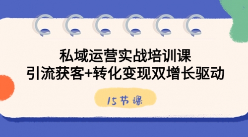 【副业8800期】私域运营实战培训课，引流获客+转化变现双增长驱动（15节课）-沃创网