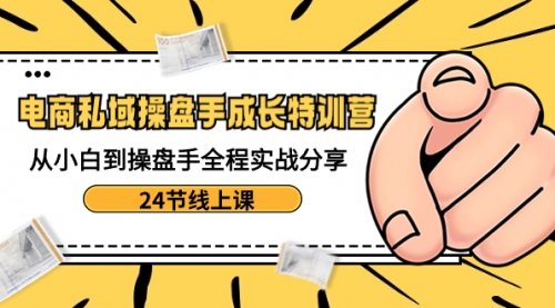 【副业8809期】电商私域-操盘手成长特训营：从小白到操盘手全程实战分享-24节线上课-沃创网