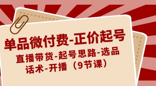 【副业8848期】单品微付费-正价起号：直播带货-起号思路-选品-话术-开播（9节课）-沃创网
