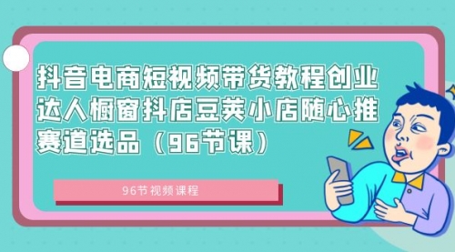 【副业8863期】抖音电商短视频带货教程 创业达人橱窗抖店 豆荚小店随心推赛道选品（96节课）-沃创网