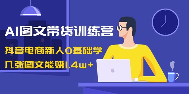 【副业8898期】AI图文带货训练营：抖音电商新人0基础学，几张图文能赚1.4w+-沃创网