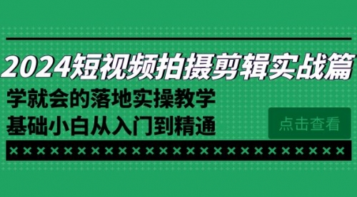 【副业8923期】2024短视频拍摄剪辑实操篇，学就会的落地实操教学，基础小白从入门到精通-沃创网