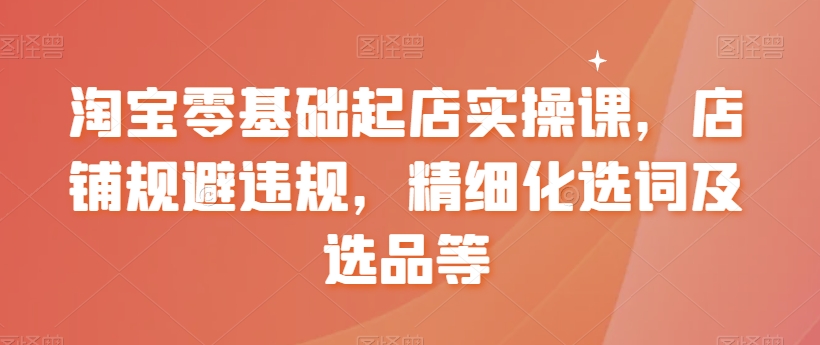 【副业8935期】淘宝0基础起店实操课，店铺规避违规，精细化选词及选品等-沃创网