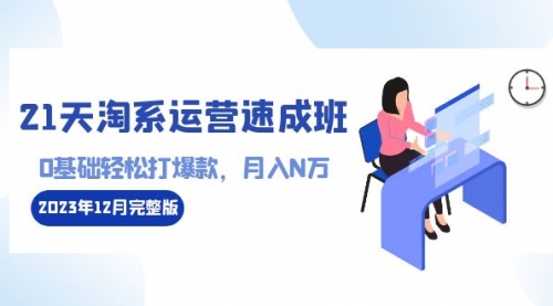 【副业8961期】21天淘系运营-速成班2023年12月完整版：0基础轻松打爆款，月入N万-110节课-沃创网